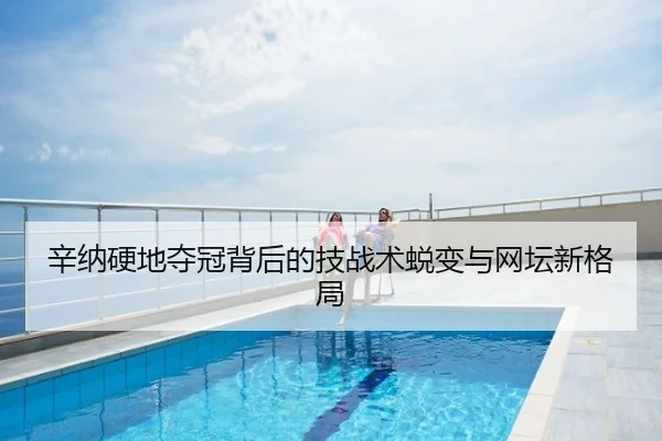 辛纳硬地夺冠背后的技战术蜕变与网坛新格局