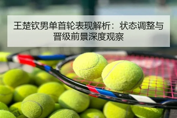 王楚钦男单首轮表现解析：状态调整与晋级前景深度观察