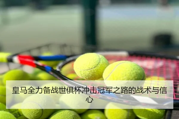 皇马全力备战世俱杯冲击冠军之路的战术与信心