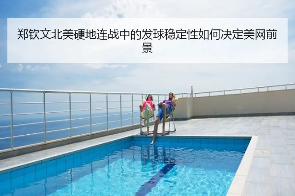 郑钦文北美硬地连战中的发球稳定性如何决定美网前景