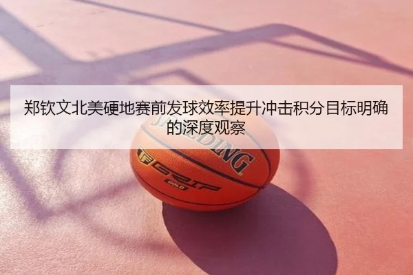 郑钦文北美硬地赛前发球效率提升冲击积分目标明确的深度观察