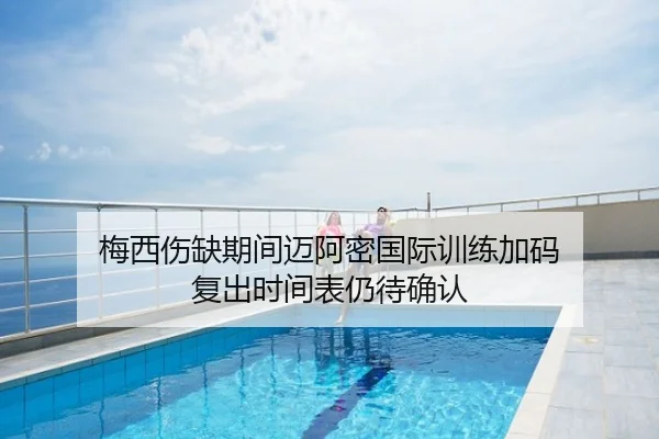 梅西伤缺期间迈阿密国际训练加码 复出时间表仍待确认