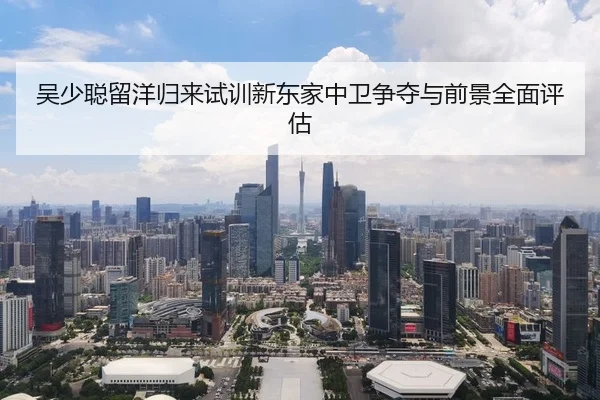 吴少聪留洋归来试训新东家中卫争夺与前景全面评估