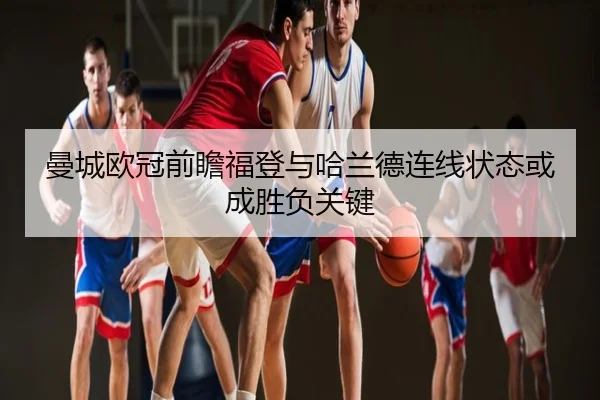 曼城欧冠前瞻福登与哈兰德连线状态或成胜负关键